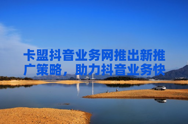 卡盟抖音业务网推出新推广策略，助力抖音业务快速增长。