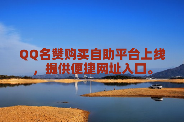 QQ名赞购买自助平台上线，提供便捷网址入口。
