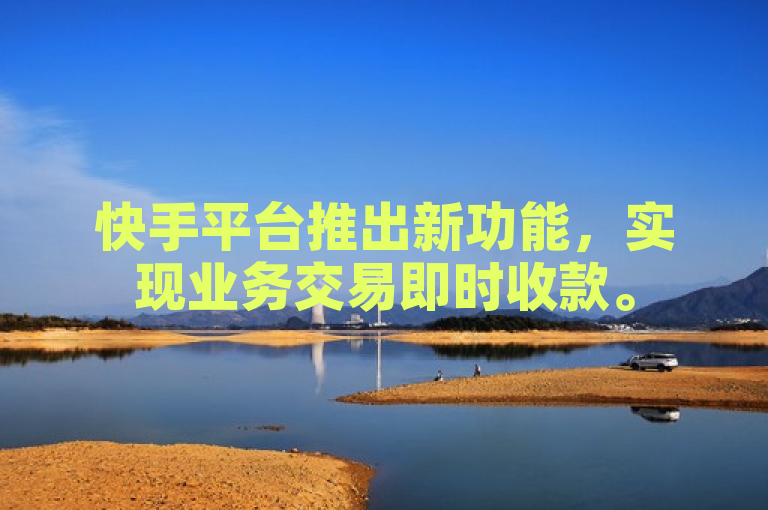 快手平台推出新功能，实现业务交易即时收款。