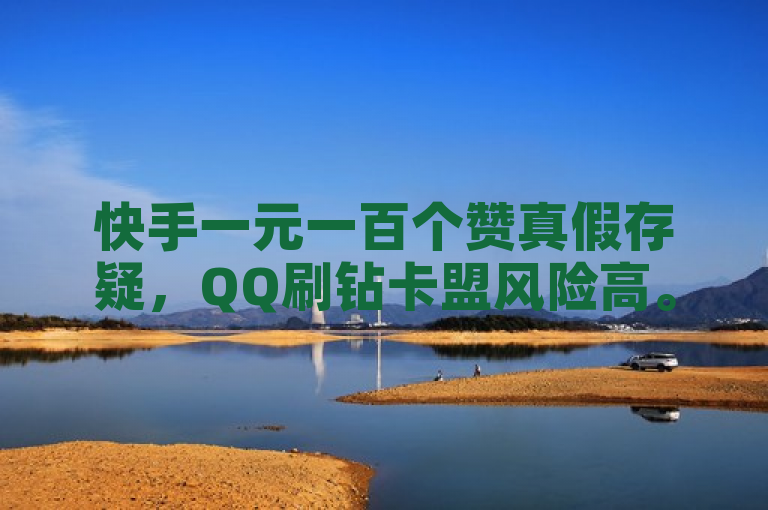 快手一元一百个赞真假存疑，QQ刷钻卡盟风险高。