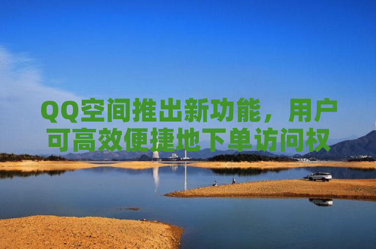 QQ空间推出新功能，用户可高效便捷地下单访问权限。
