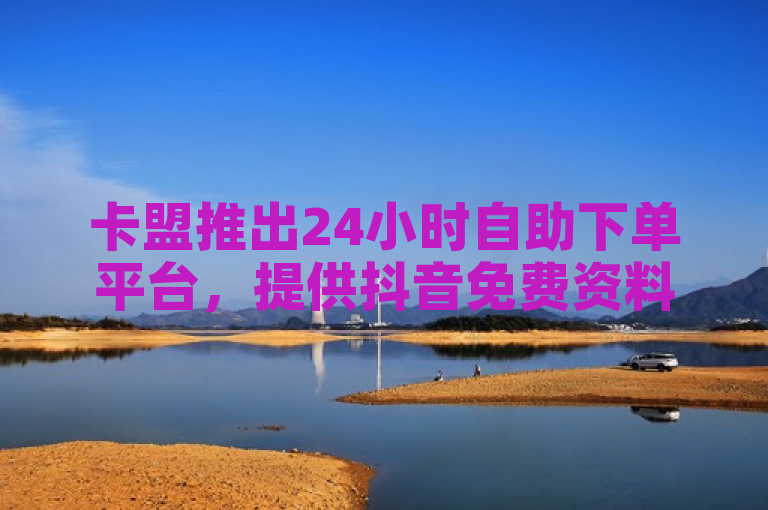 卡盟推出24小时自助下单平台，提供抖音免费资料卡点赞服务。