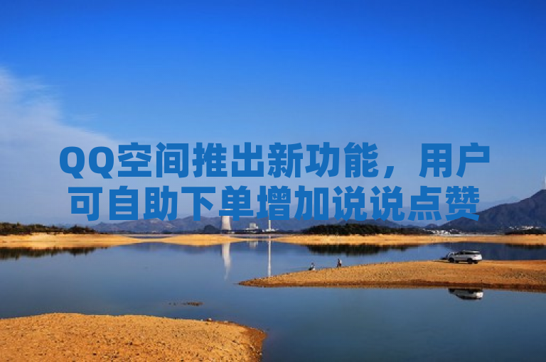 QQ空间推出新功能，用户可自助下单增加说说点赞数。