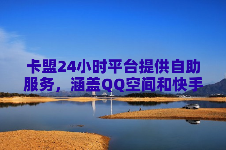 卡盟24小时平台提供自助服务，涵盖QQ空间和快手业务。