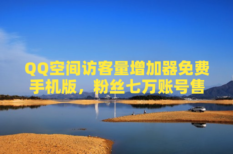 QQ空间访客量增加器免费手机版，粉丝七万账号售价曝光。