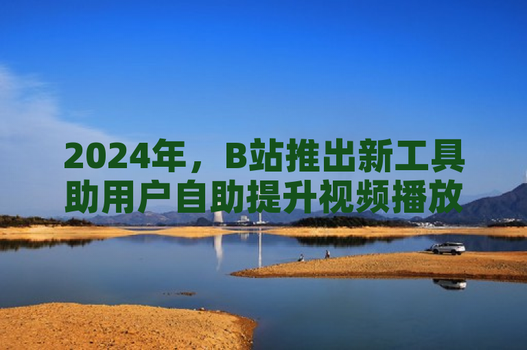 2024年，B站推出新工具助用户自助提升视频播放量。