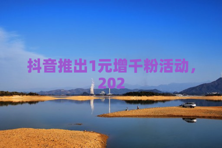 抖音推出1元增千粉活动，2025年营销新策略。