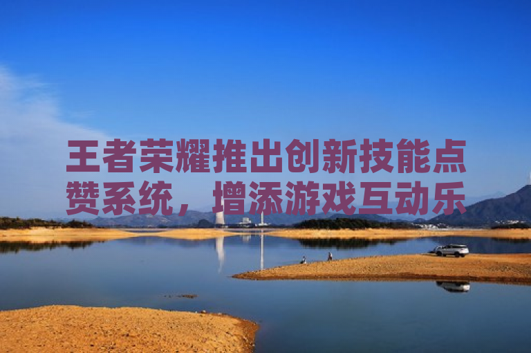 王者荣耀推出创新技能点赞系统，增添游戏互动乐趣。