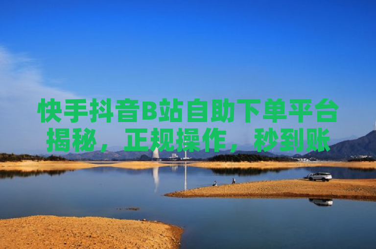 快手抖音B站自助下单平台揭秘，正规操作，秒到账！