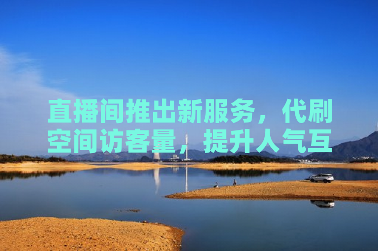 直播间推出新服务，代刷空间访客量，提升人气互动与排名。