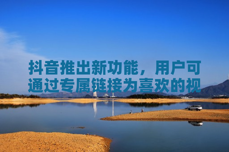 抖音推出新功能，用户可通过专属链接为喜欢的视频点赞，助力内容创作者提升曝光率。