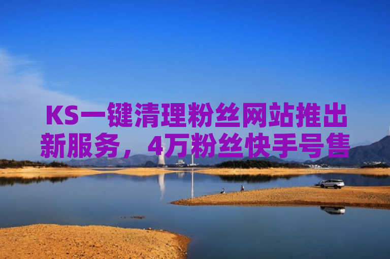 KS一键清理粉丝网站推出新服务,4万粉丝快手号售价曝光,iOS用户可享免获粉软件及一键取关工具。