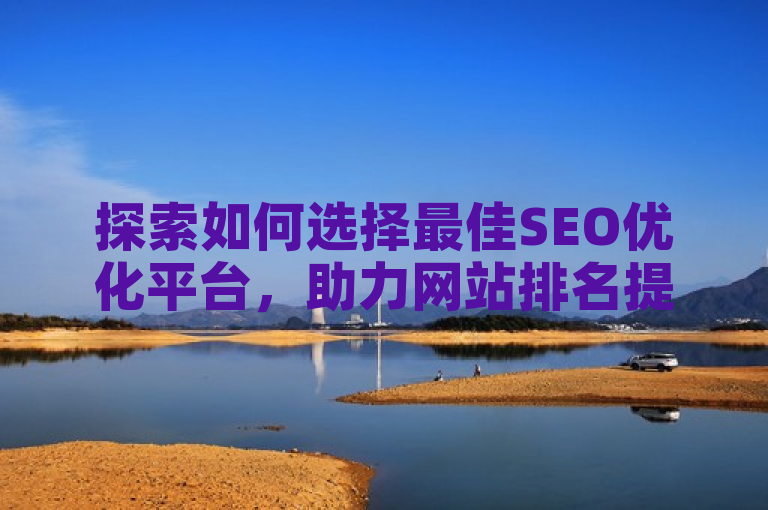 探索如何选择最佳SEO优化平台，助力网站排名提升。
