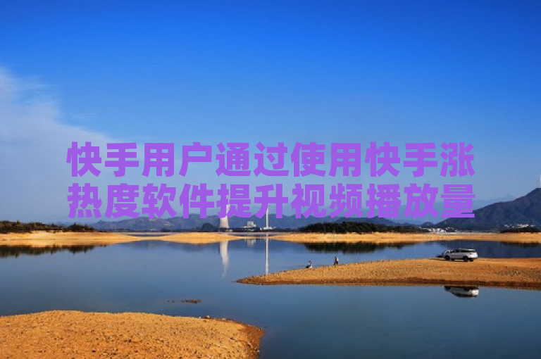 快手用户通过使用快手涨热度软件提升视频播放量和粉丝关注度。