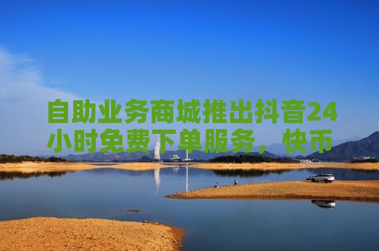 自助业务商城推出抖音24小时免费下单服务，快币充值比例1:10。