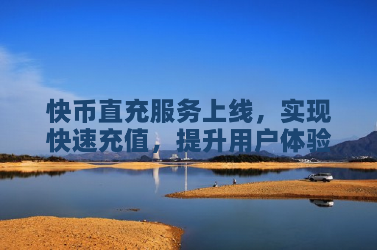 快币直充服务上线，实现快速充值，提升用户体验。