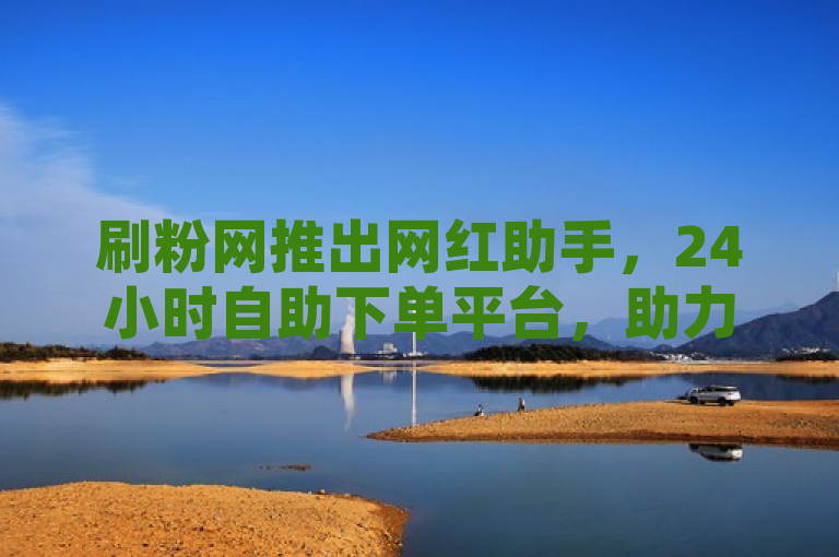 刷粉网推出网红助手，24小时自助下单平台，助力网红快速增粉。