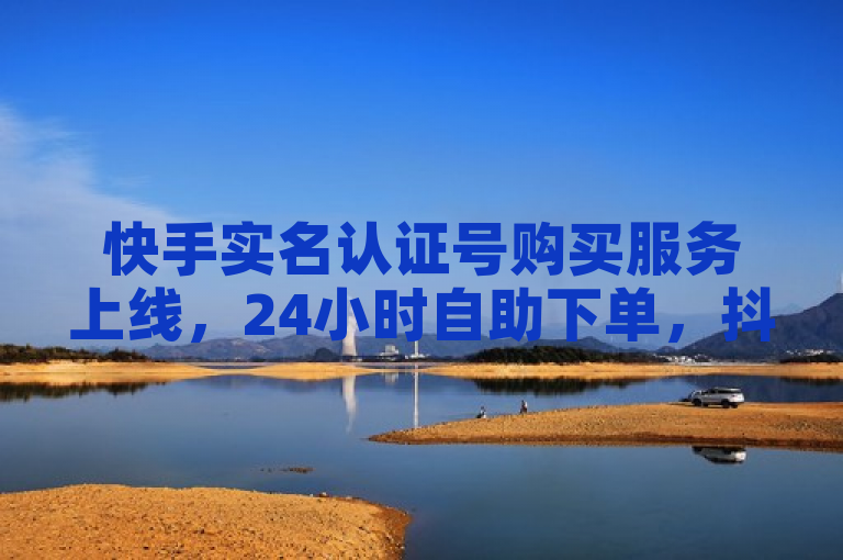 快手实名认证号购买服务上线，24小时自助下单，抖音账号转让便捷安全。