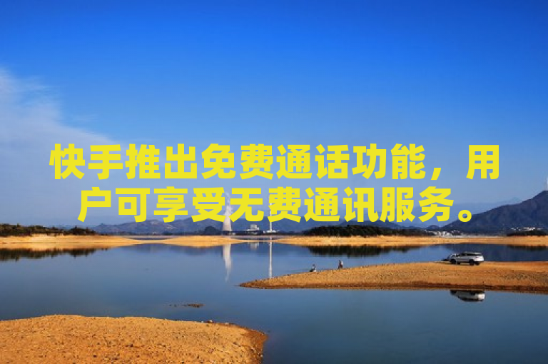 快手推出免费通话功能,用户可享受无费通讯服务。