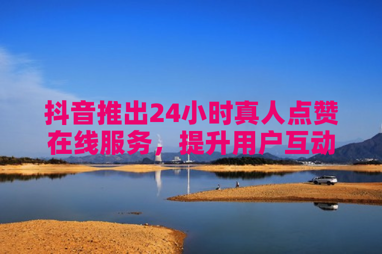 抖音推出24小时真人点赞在线服务，提升用户互动体验。