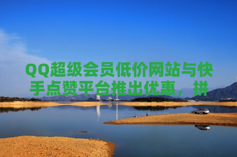 QQ超级会员低价网站与快手点赞平台推出优惠，拼多多刷刀软件及QQ免费名片像素大作战活动上线。