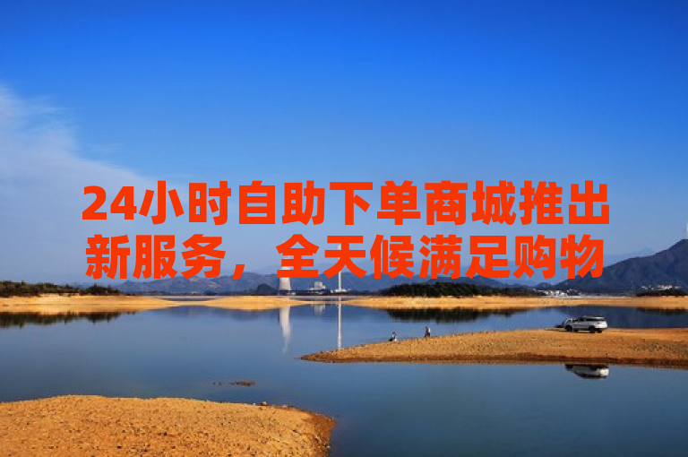 24小时自助下单商城推出新服务，全天候满足购物需求。