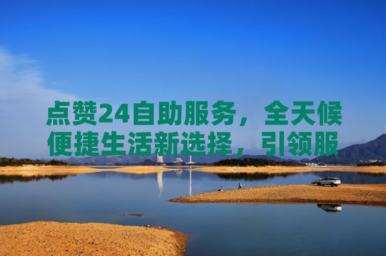 点赞24自助服务，全天候便捷生活新选择，引领服务行业新潮流。