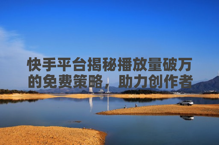 快手平台揭秘播放量破万的免费策略，助力创作者迅速增粉。