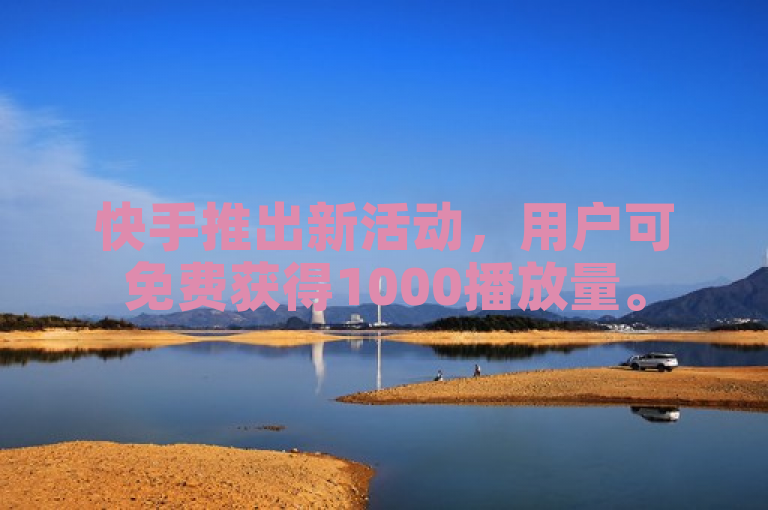 快手推出新活动，用户可免费获得1000播放量。