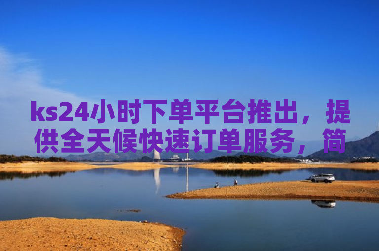 ks24小时下单平台推出，提供全天候快速订单服务，简化用户下单流程。