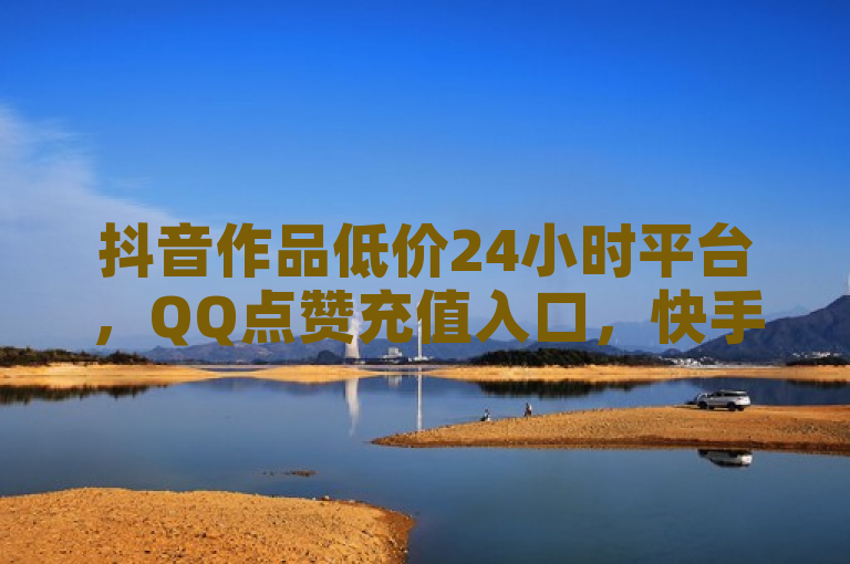 抖音作品低价24小时平台，QQ点赞充值入口，快手免费获赞一元一百。