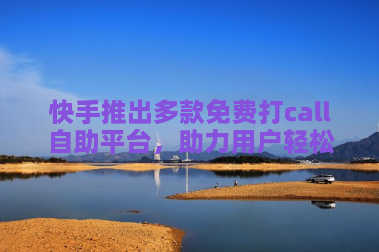 快手推出多款免费打call自助平台，助力用户轻松互动。