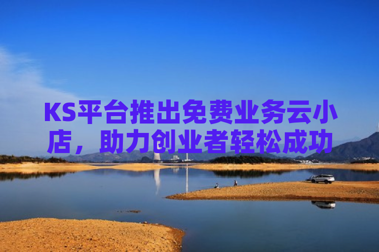 KS平台推出免费业务云小店，助力创业者轻松成功。