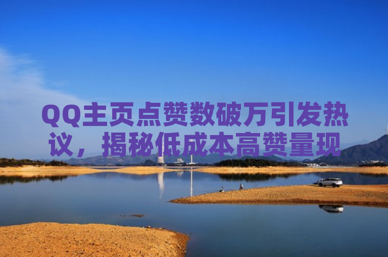 QQ主页点赞数破万引发热议，揭秘低成本高赞量现象。
