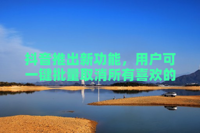 抖音推出新功能，用户可一键批量取消所有喜欢的视频。