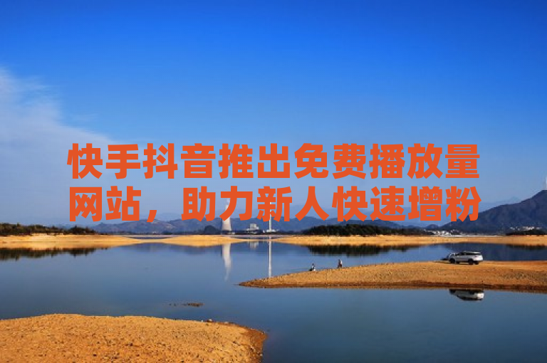 快手抖音推出免费播放量网站，助力新人快速增粉。