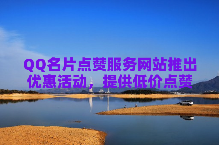 QQ名片点赞服务网站推出优惠活动，提供低价点赞服务。