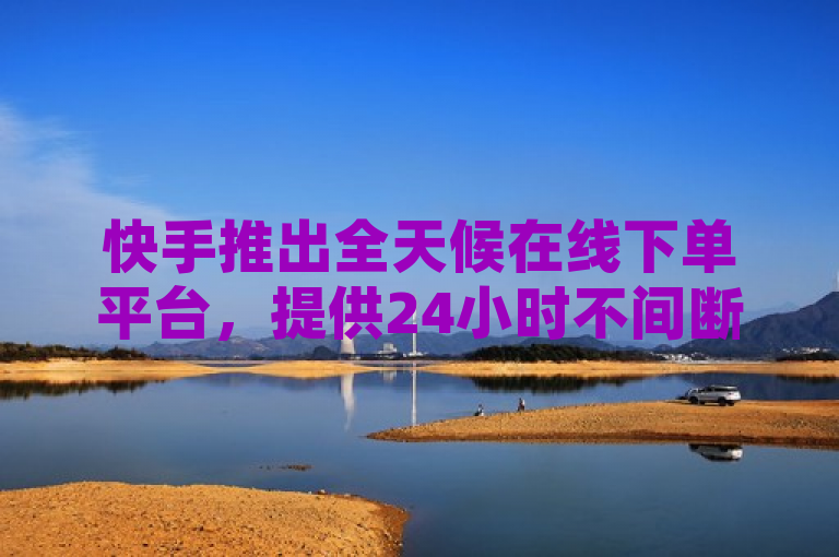 快手推出全天候在线下单平台，提供24小时不间断服务，助力商家业务拓展。
