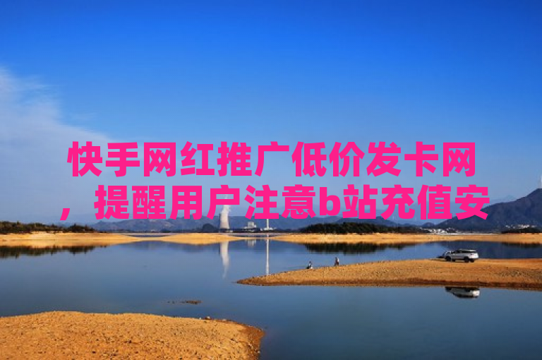 快手网红推广低价发卡网，提醒用户注意b站充值安全。