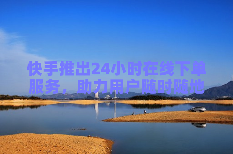 快手推出24小时在线下单服务，助力用户随时随地便捷购物。