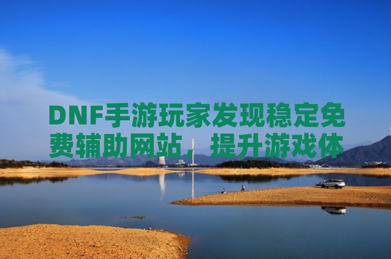 DNF手游玩家发现稳定免费辅助网站，提升游戏体验。