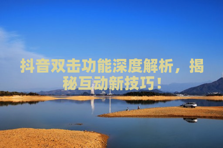 抖音双击功能深度解析，揭秘互动新技巧！