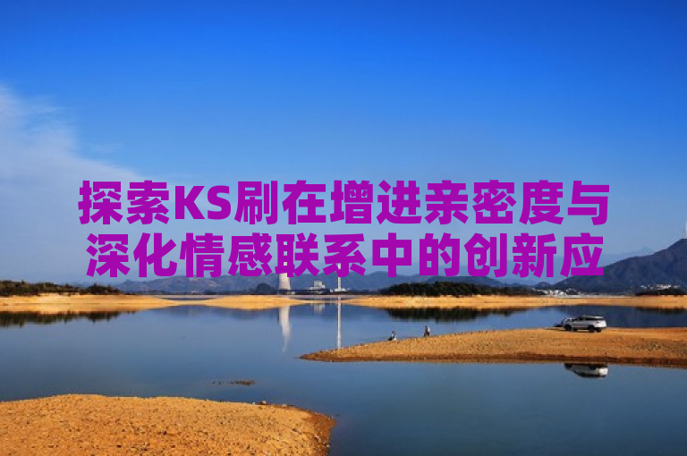 探索KS刷在增进亲密度与深化情感联系中的创新应用。
