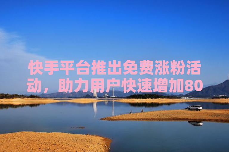 快手平台推出免费涨粉活动，助力用户快速增加8000粉丝。