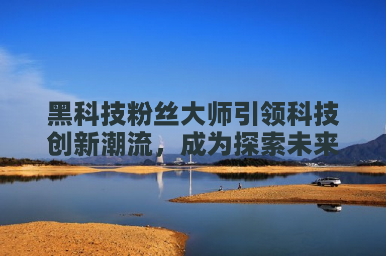 黑科技粉丝大师引领科技创新潮流，成为探索未来科技的先锋。
