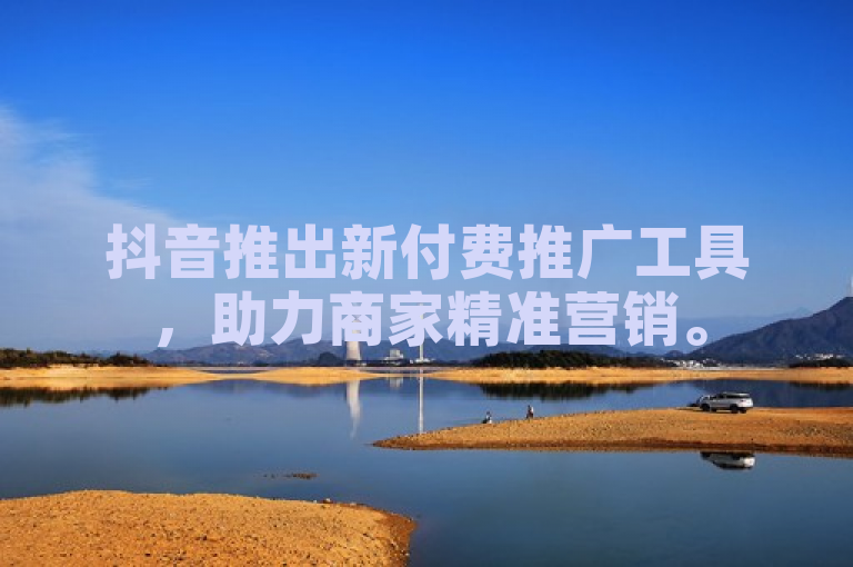 抖音推出新付费推广工具，助力商家精准营销。