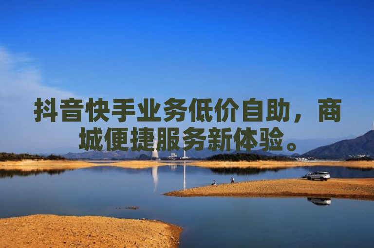 抖音快手业务低价自助，商城便捷服务新体验。