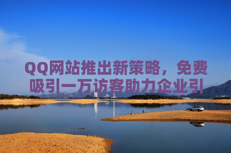 QQ网站推出新策略，免费吸引一万访客助力企业引流。