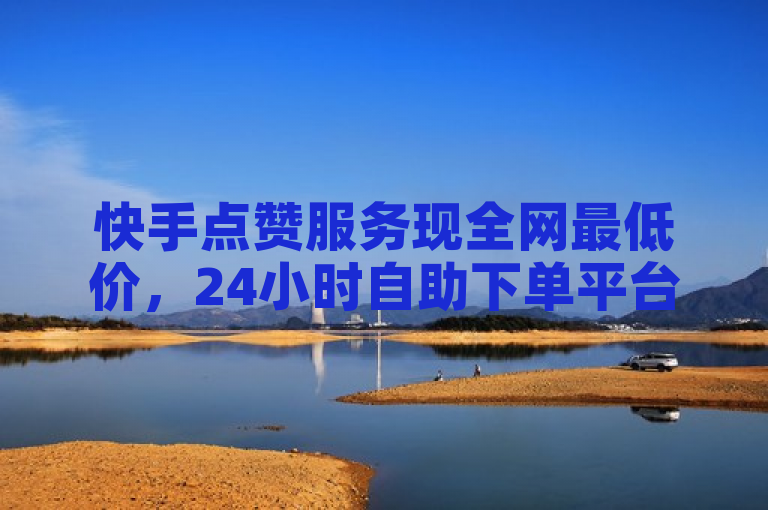 快手点赞服务现全网最低价，24小时自助下单平台提供便捷充值。