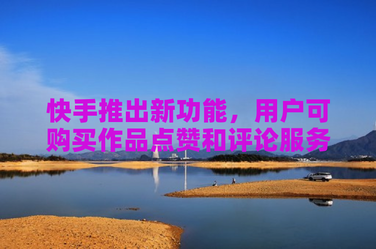 快手推出新功能，用户可购买作品点赞和评论服务。